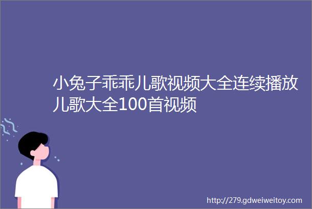 小兔子乖乖儿歌视频大全连续播放儿歌大全100首视频